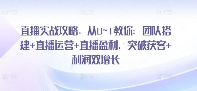 直播实战攻略，​从0~1教你：团队搭建+直播运营+直播盈利，突破获客+利润双增长插图