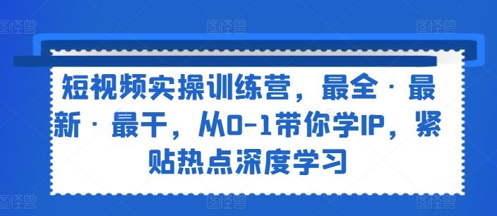 短视频实操训练营，zui全·zui新·zui干，从0-1带你学IP，紧贴热点深度学习插图