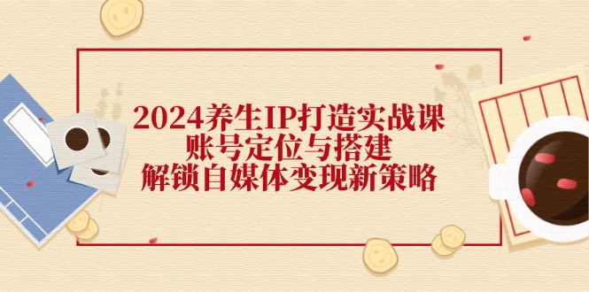 （12259期）2024养生IP打造实战课：账号定位与搭建，解锁自媒体变现新策略插图