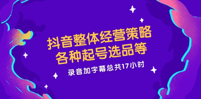 抖音整体经营策略，各种起号选品等，录音加字幕总共17小时插图