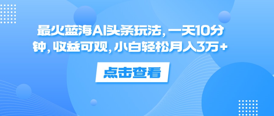 （12257期）zui火蓝海AI头条玩法，一天10分钟，收益可观，小白轻松月入3万+插图