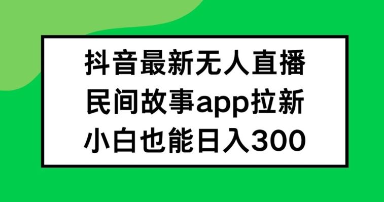 抖音无人直播，民间故事APP拉新，小白也能日入300+【揭秘】插图