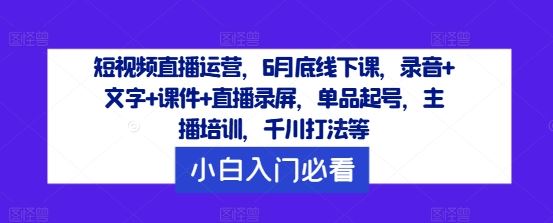 短视频直播运营，6月底线下课，录音+文字+课件+直播录屏，单品起号，主播培训，千川打法等插图