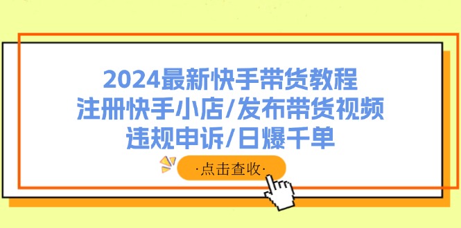 （11938期）2024zui新快手带货教程：注册快手小店/发布带货视频/违规申诉/日爆千单插图