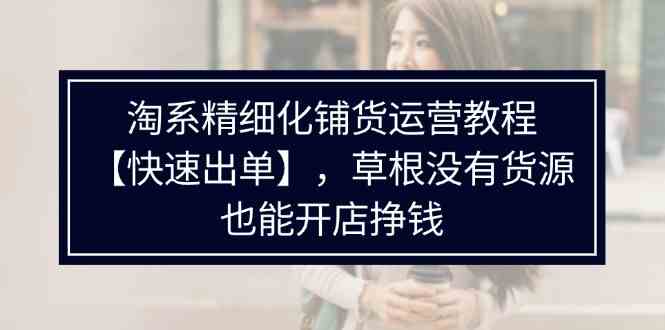 淘系精细化铺货运营教程，普通人没有货源也能快速开店出单挣钱（538节）插图