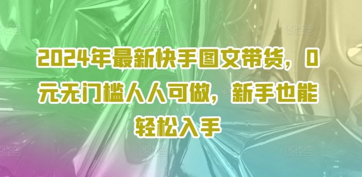 2024年zui新快手图文带货，0元无门槛人人可做，新手也能轻松入手插图