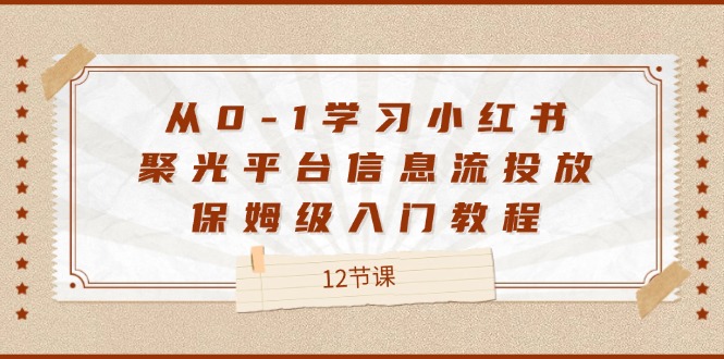 （12020期）从0-1学习小红书 聚光平台信息流投放，保姆级入门教程（12节课）插图