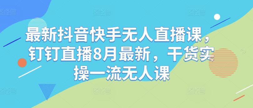 zui新抖音快手无人直播课，钉钉直播8月zui新，干货实操一流无人课插图