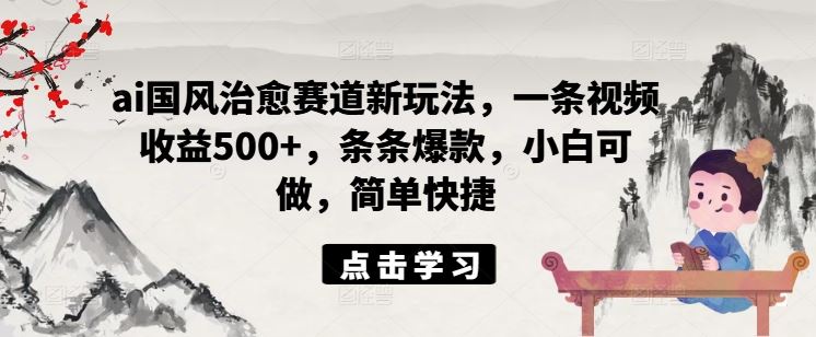 ai国风治愈赛道新玩法，一条视频收益500+，条条爆款，小白可做，简单快捷插图