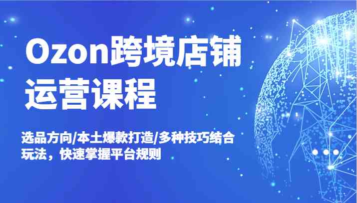 Ozon跨境店铺运营课程，选品方向/本土爆款打造/多种技巧结合玩法，快速掌握平台规则插图