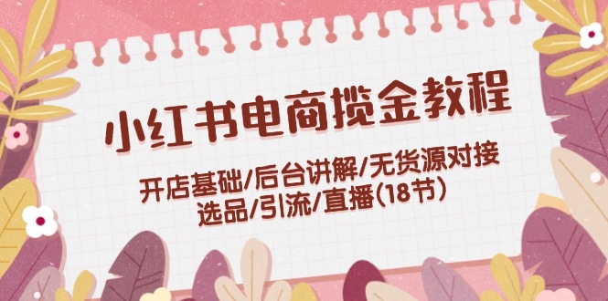 （12063期）小红书电商揽金教程：开店基础/后台讲解/无货源对接/选品/引流/直播(18节)插图