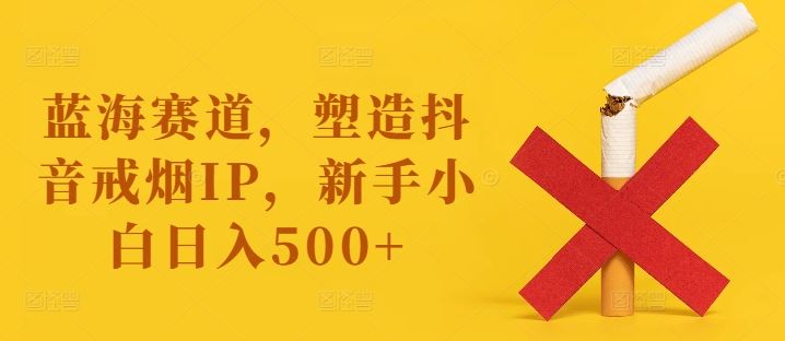 蓝海赛道，塑造抖音戒烟IP，新手小白日入500+【揭秘】插图