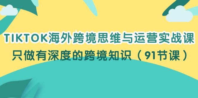 （12010期）TIKTOK海外跨境思维与运营实战课，只做有深度的跨境知识（91节课）插图