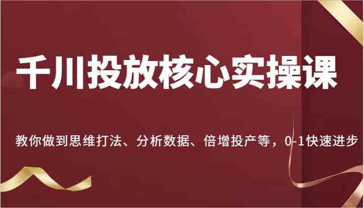 千川投放核心实操课，教你做到思维打法、分析数据、倍增投产等，0-1快速进步插图