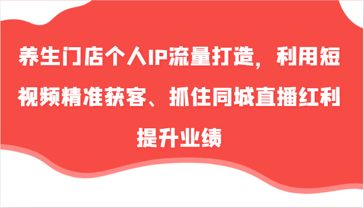 养生门店个人IP流量打造，利用短视频精准获客、抓住同城直播红利提升业绩（57节）插图