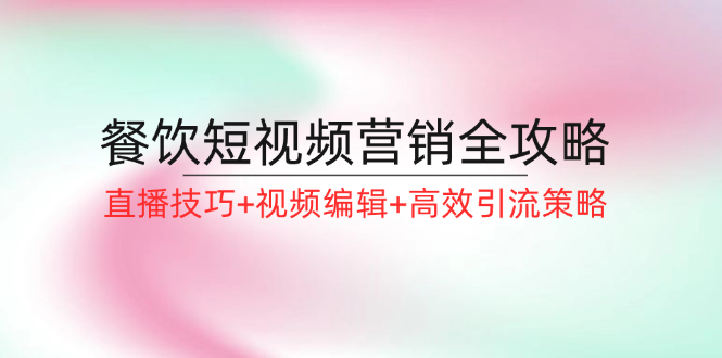 （12335期）餐饮短视频营销全攻略：直播技巧+视频编辑+高效引流策略插图