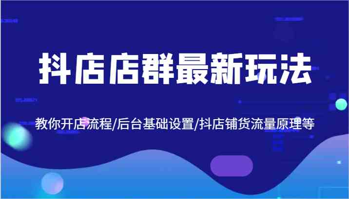 抖店店群zui新玩法，教你开店流程/后台基础设置/抖店铺货流量原理等插图