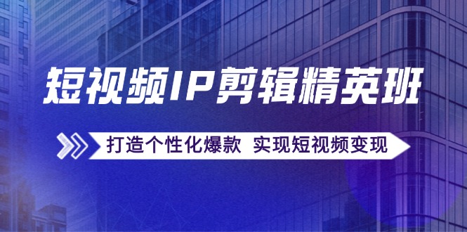 （12274期）短视频IP剪辑精英班：复刻爆款秘籍，打造个性化爆款 实现短视频变现插图