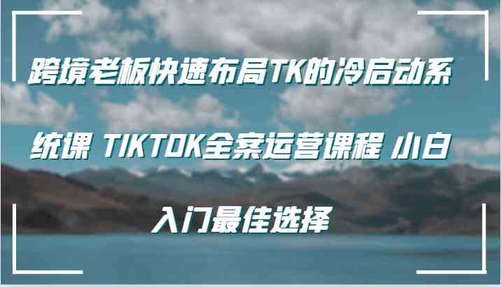 跨境老板快速布局TK的冷启动系统课 TIKTOK全案运营课程 小白入门zui佳选择插图