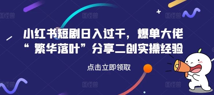 小红书短剧日入过千，爆单大佬“繁华落叶”分享二创实操经验插图