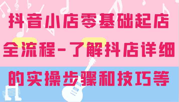 抖音小店零基础起店全流程-详细学习抖店的实操步骤和技巧等插图