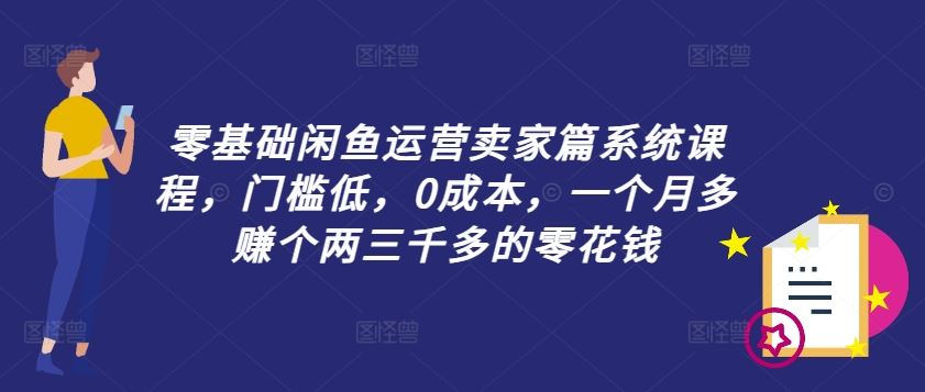 零基础闲鱼运营卖家篇系统课程，门槛低，0成本，一个月多赚个两三千多的零花钱插图