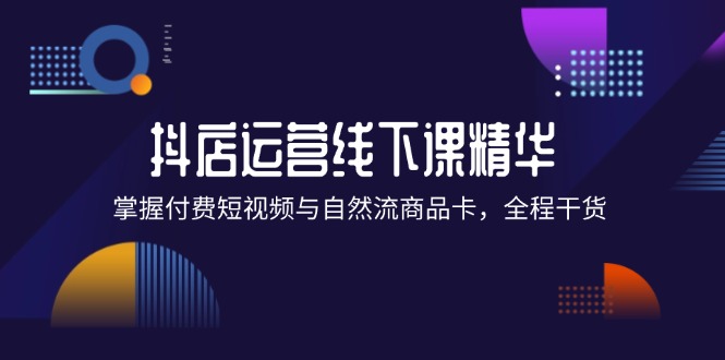 （12415期）抖店进阶线下课精华：掌握付费短视频与自然流商品卡，全程干货！插图