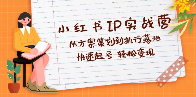 （12604期）小红书IP实战营深度解析：从方案策划到执行落地，快速起号 轻松变现插图