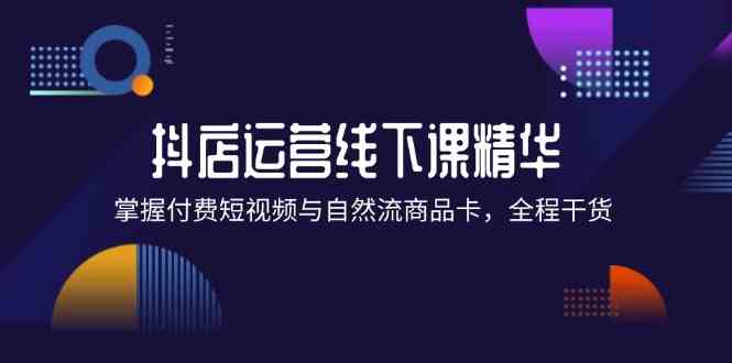 抖店进阶线下课精华：掌握付费短视频与自然流商品卡，全程干货！插图