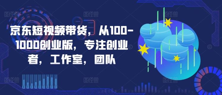 京东短视频带货，从100-1000创业版，专注创业者，工作室，团队插图