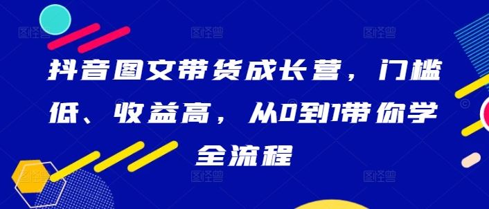 抖音图文带货成长营，门槛低、收益高，从0到1带你学全流程插图