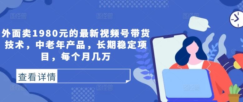 外面卖1980元的zui新视频号带货技术，中老年产品，长期稳定项目，每个月几万插图