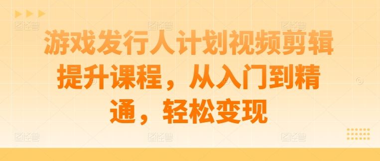 游戏发行人计划视频剪辑提升课程，从入门到精通，轻松变现插图