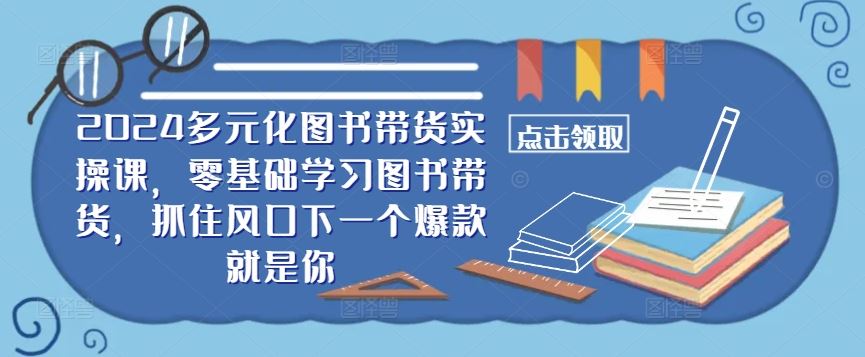 ​​2024多元化图书带货实操课，零基础学习图书带货，抓住风口下一个爆款就是你插图