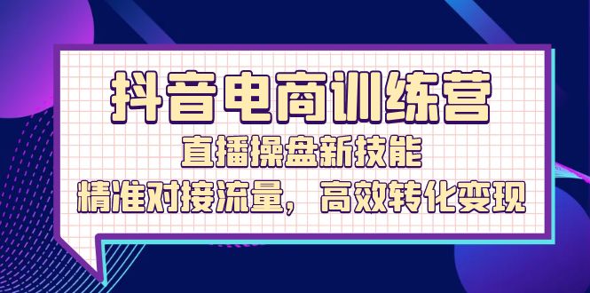 （12676期）抖音电商训练营：直播操盘新技能，精准对接流量，高效转化变现插图