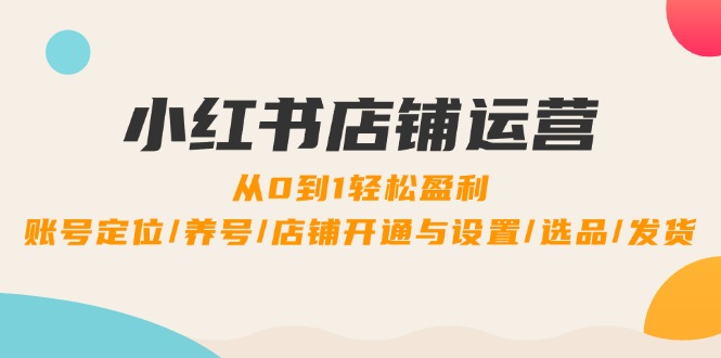 小红书店铺运营：0到1轻松盈利，账号定位/养号/店铺开通与设置/选品/发货插图