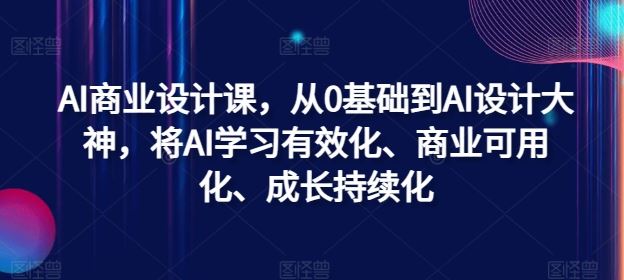 AI商业设计课，从0基础到AI设计大神，将AI学习有效化、商业可用化、成长持续化插图