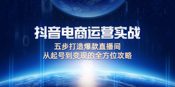 （12542期）抖音电商运营实战：五步打造爆款直播间，从起号到变现的全方位攻略插图