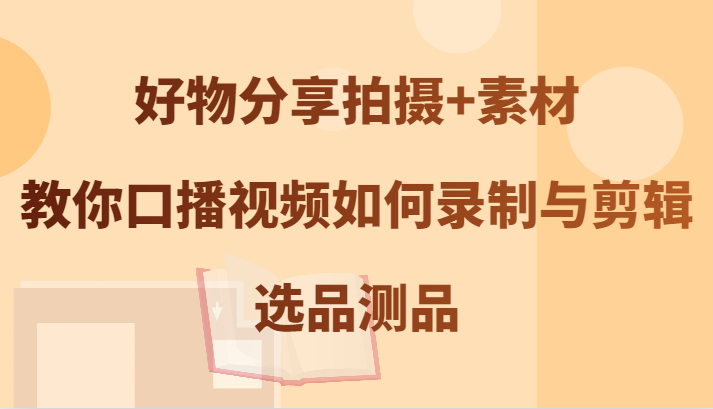 好物分享拍摄+素材，教你口播视频如何录制与剪辑，选品测品插图