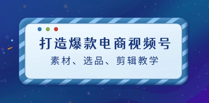 （12596期）打造爆款电商视频号：素材、选品、剪辑教程（附工具）插图