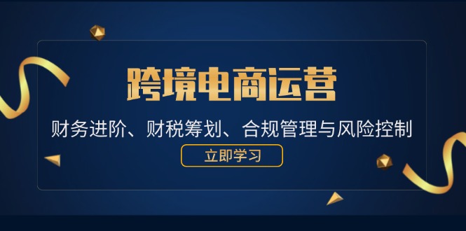 （12592期）跨境电商运营：财务进阶、财税筹划、合规管理与风险控制插图