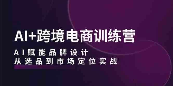 AI+跨境电商训练营：AI赋能品牌设计，从选品到市场定位实战插图