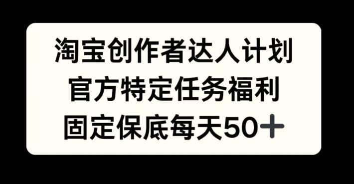 淘宝创作者达人计划，官方特定任务福利，固定保底每天50+【揭秘】插图