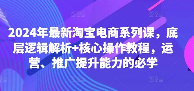 2024年zui新淘宝电商系列课，底层逻辑解析+核心操作教程，运营、推广提升能力的必学插图