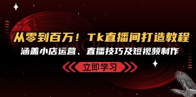 （13098期）从零到百万！Tk直播间打造教程，涵盖小店运营、直播技巧及短视频制作插图