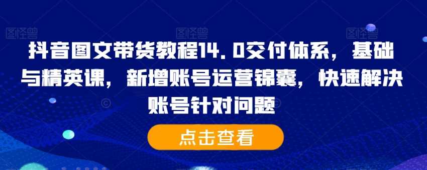 抖音图文带货教程14.0交付体系，基础与精英课，新增账号运营锦囊，快速解决账号针对问题插图