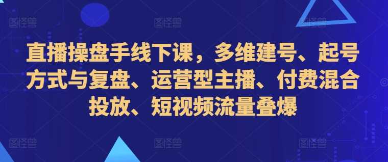 直播操盘手线下课，多维建号、起号方式与复盘、运营型主播、付费混合投放、短视频流量叠爆插图