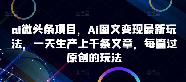 ai微头条项目，Ai图文变现zui新玩法，一天生产上千条文章，每篇过原创的玩法插图