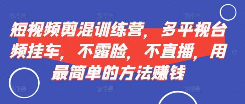 短视频‮剪混‬训练营，多平‮视台‬频挂车，不露脸，不直播，用zui简单的方法赚钱插图