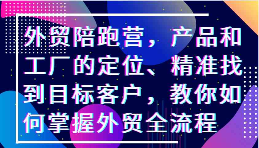 外贸陪跑营，产品和工厂的定位、精准找到目标客户，教你如何掌握外贸全流程插图